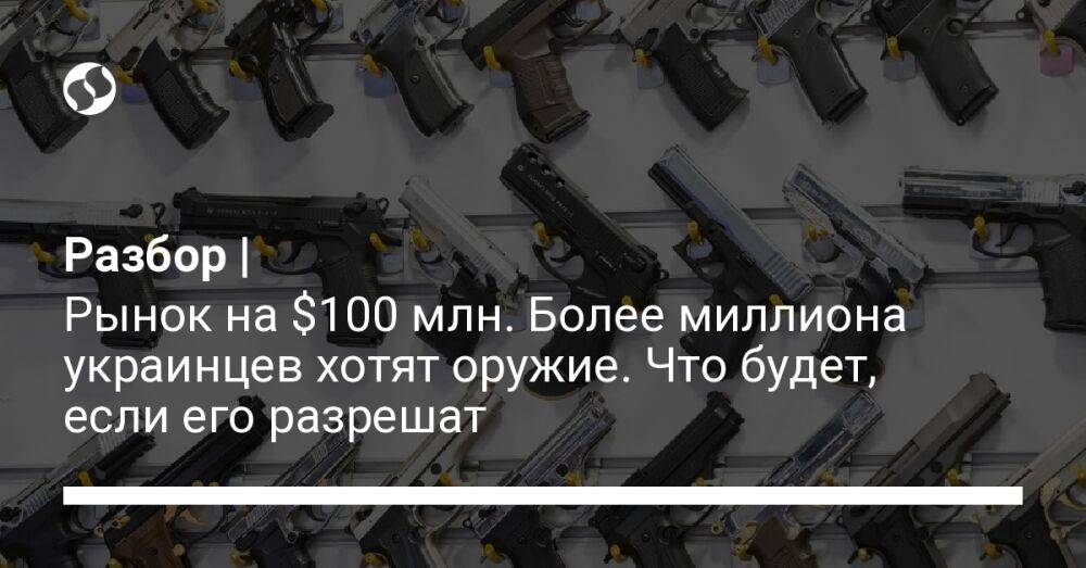 Разбор | Рынок на $100 млн. Более миллиона украинцев хотят оружие. Что будет, если его разрешат