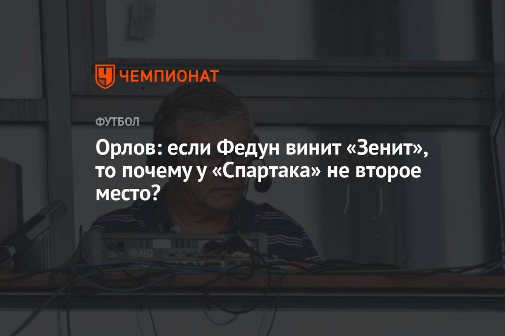 Орлов: если Федун винит «Зенит», то почему у «Спартака» не второе место?
