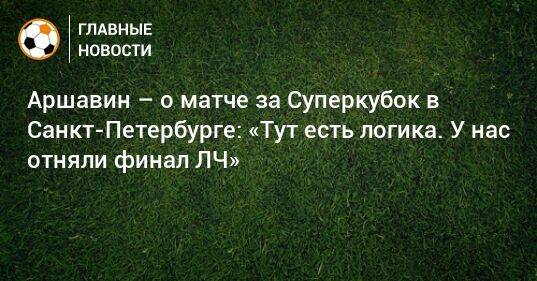 Аршавин – о матче за Суперкубок в Санкт-Петербурге: «Тут есть логика. У нас отняли финал ЛЧ»