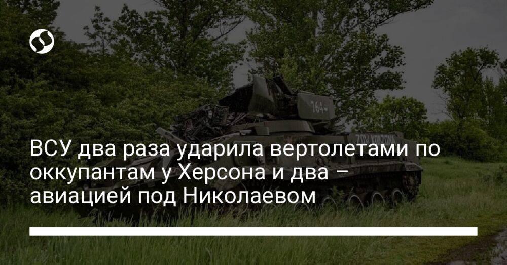 ВСУ два раза ударила вертолетами по оккупантам у Херсона и два – авиацией под Николаевом