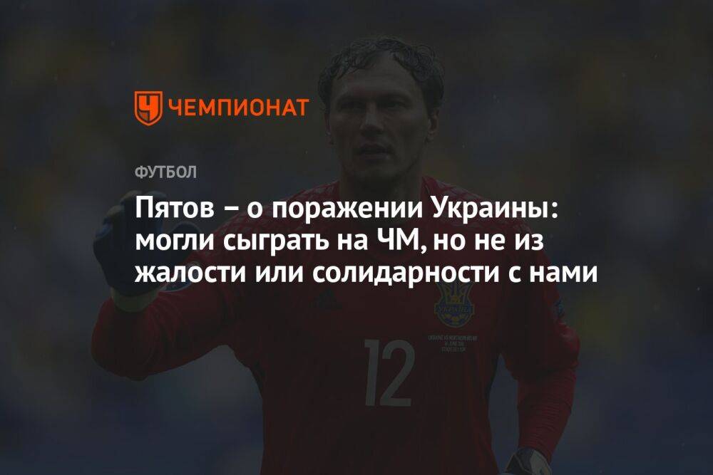 Пятов – о поражении Украины: могли сыграть на ЧМ, но не из жалости или солидарности с нами