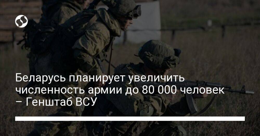 Беларусь планирует увеличить численность армии до 80 000 человек – Генштаб ВСУ