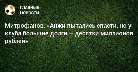 Митрофанов: «Анжи пытались спасти, но у клуба большие долги – десятки миллионов рублей»