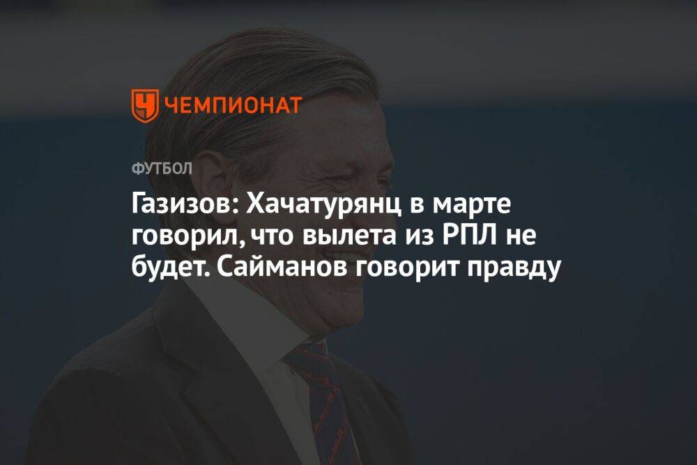 Газизов: Хачатурянц в марте говорил, что вылета из РПЛ не будет. Сайманов говорит правду