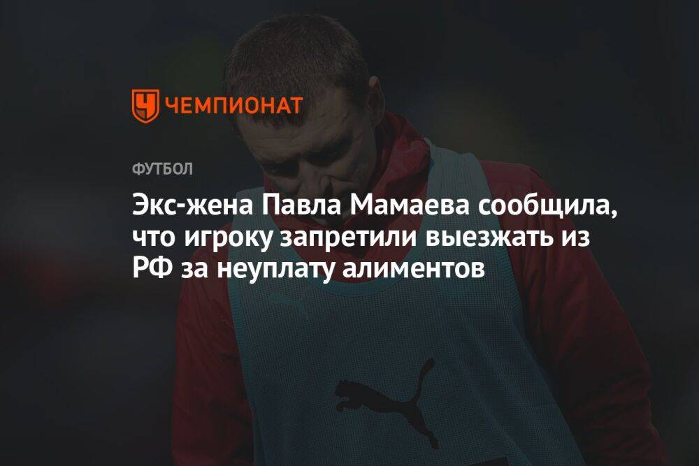 Экс-жена Павла Мамаева сообщила, что игроку запретили выезжать из РФ за неуплату алиментов
