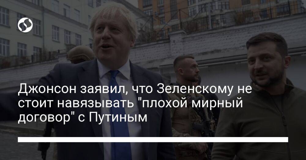 Джонсон заявил, что Зеленскому не стоит навязывать "плохой мирный договор" с Путиным