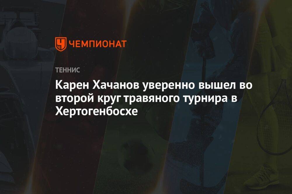 Карен Хачанов уверенно вышел во второй круг травяного турнира в Хертогенбосхе