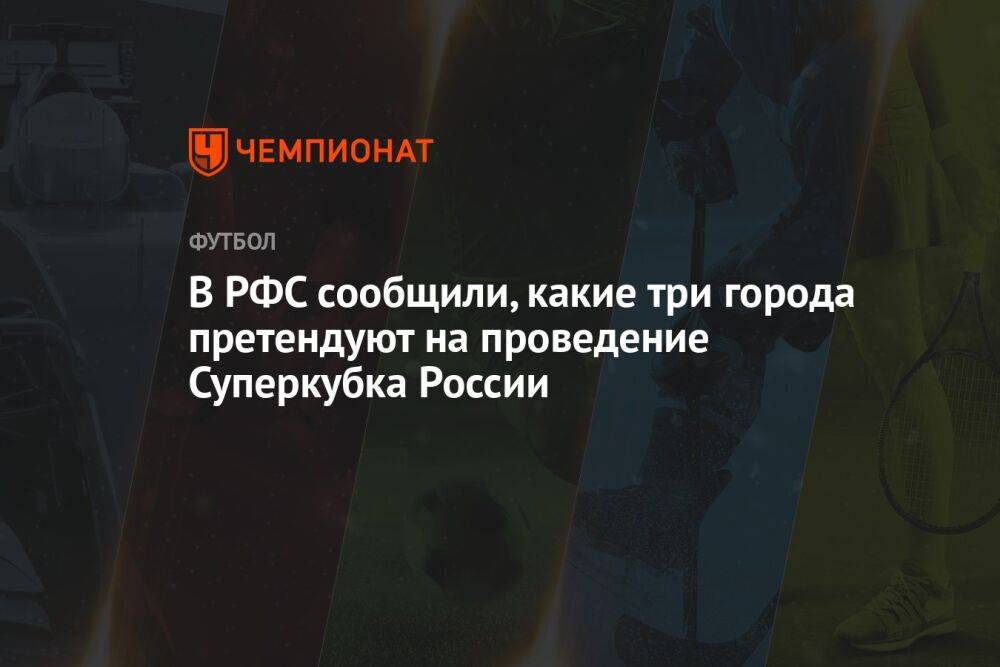 В РФС сообщили, какие три города претендуют на проведение Суперкубка России
