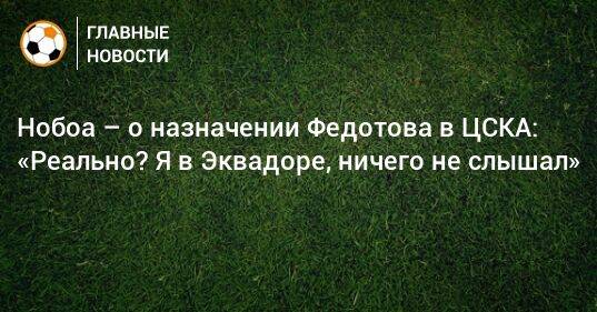 Нобоа – о назначении Федотова в ЦСКА: «Реально? Я в Эквадоре, ничего не слышал»