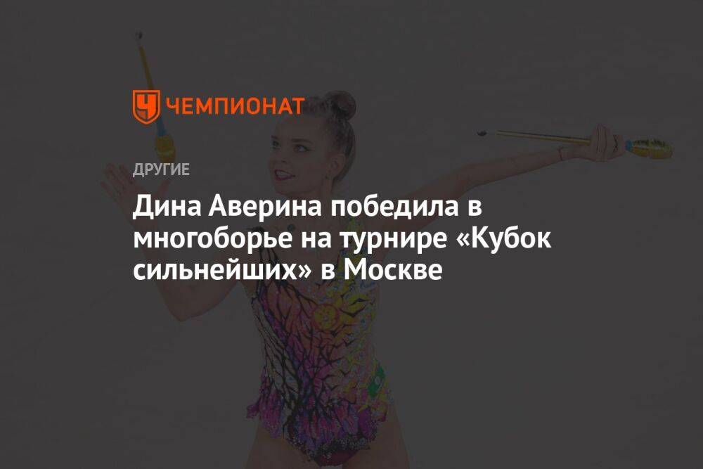 Дина Аверина победила в многоборье на турнире «Кубок сильнейших» в Москве