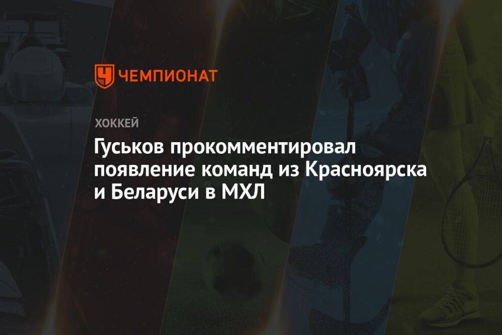 Гуськов прокомментировал появление команд из Красноярска и Беларуси в МХЛ