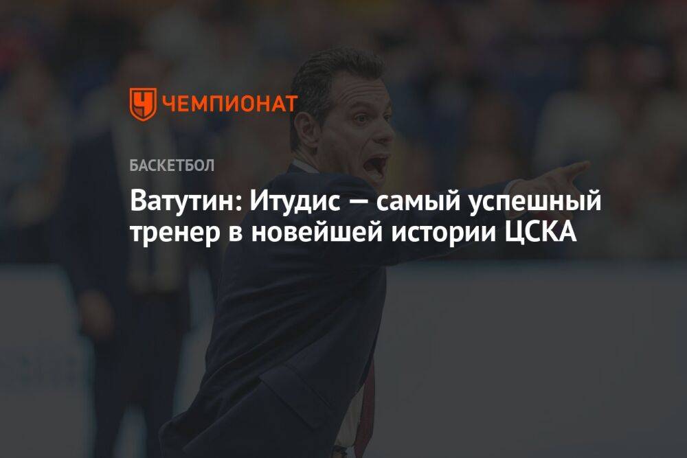 Ватутин: Итудис — самый успешный тренер в новейшей истории ЦСКА
