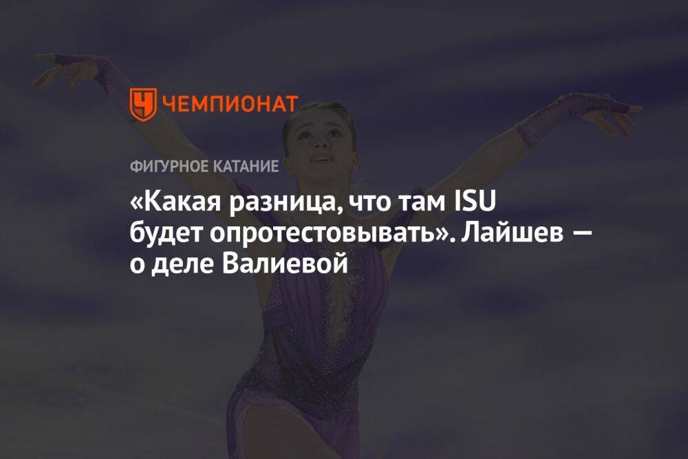 «Какая разница, что там ISU будет опротестовывать». Лайшев — о деле Валиевой