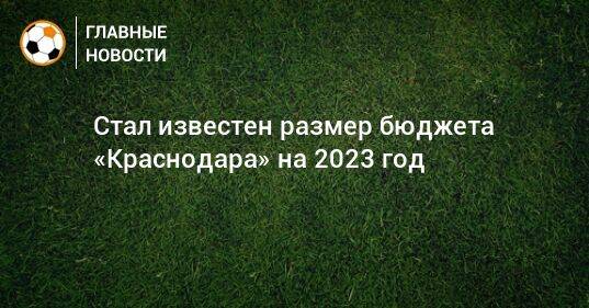 Стал известен размер бюджета «Краснодара» на 2023 год