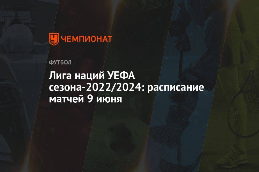 Лига наций УЕФА сезона-2022/2024: расписание матчей 9 июня