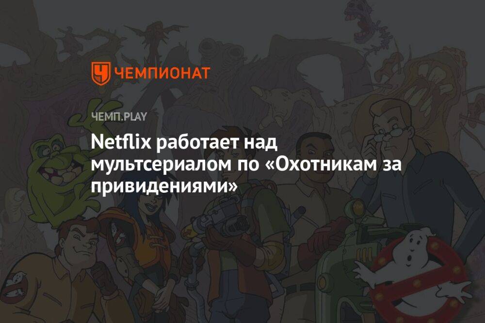 Netflix работает над мультсериалом по «Охотникам за привидениями»