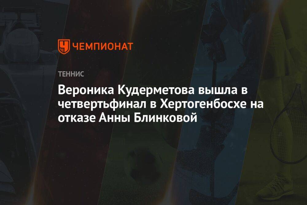 Вероника Кудерметова вышла в четвертьфинал в Хертогенбосхе на отказе Анны Блинковой