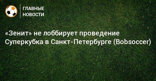 «Зенит» не лоббирует проведение Суперкубка в Санкт-Петербурге (Bobsoccer)