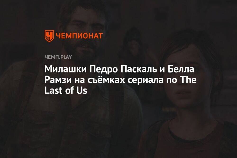 Милашки Педро Паскаль и Белла Рамзи на съёмках сериала по The Last of Us