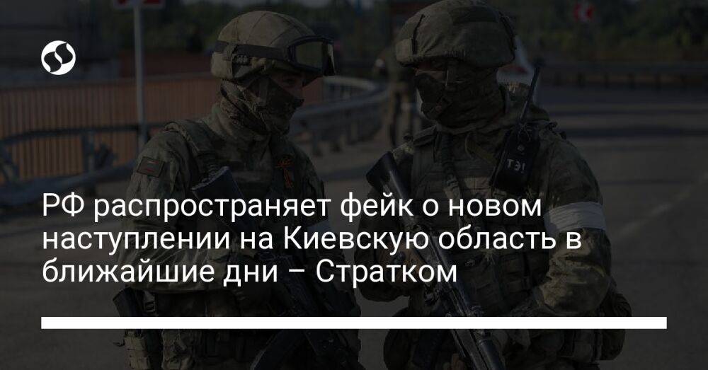 РФ распространяет фейк о новом наступлении на Киевскую область в ближайшие дни – Стратком