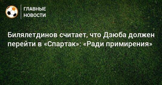 Билялетдинов считает, что Дзюба должен перейти в «Спартак»: «Ради примирения»