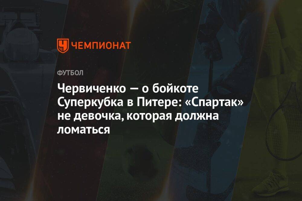 Червиченко — о бойкоте Суперкубка в Питере: «Спартак» не девочка, которая должна ломаться