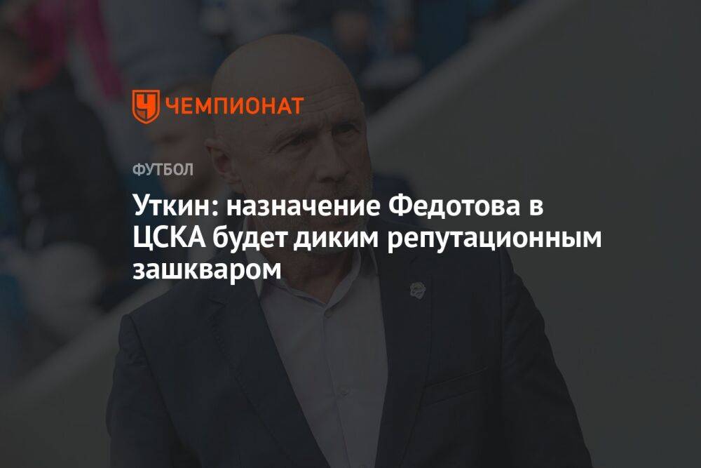 Уткин: назначение Федотова в ЦСКА будет диким репутационным зашкваром