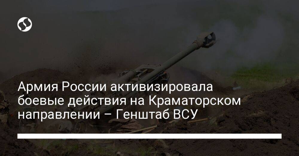 Армия России активизировала боевые действия на Краматорском направлении – Генштаб ВСУ