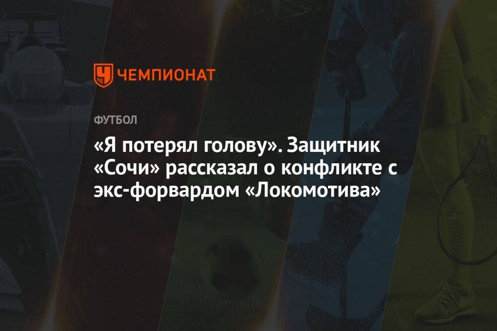 «Я потерял голову». Защитник «Сочи» рассказал о конфликте с экс-форвардом «Локомотива»