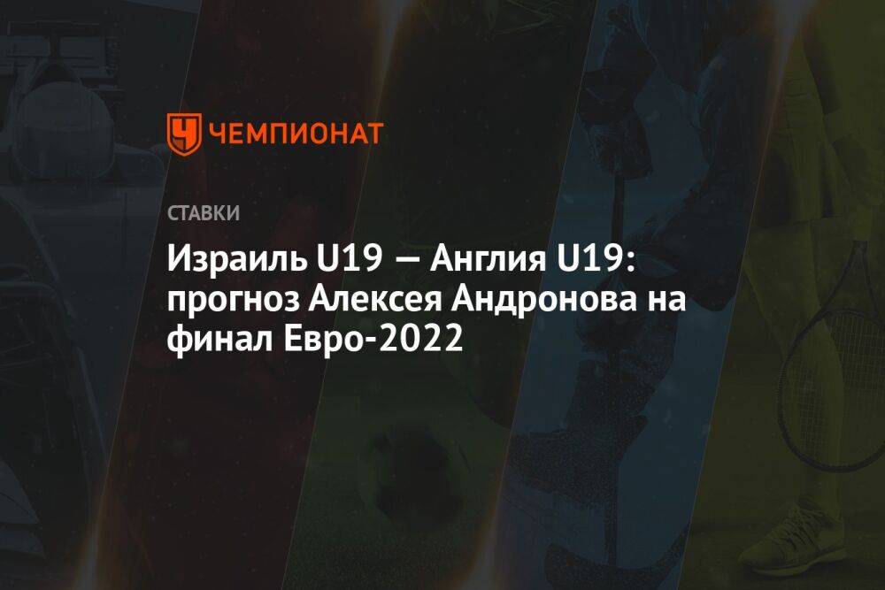 Израиль U19 — Англия U19: прогноз Алексея Андронова на финал Евро-2022