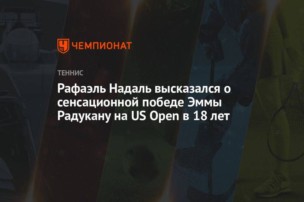 Рафаэль Надаль высказался о сенсационной победе Эммы Радукану на US Open в 18 лет