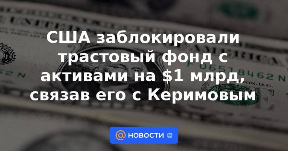 США заблокировали трастовый фонд с активами на $1 млрд, связав его с Керимовым
