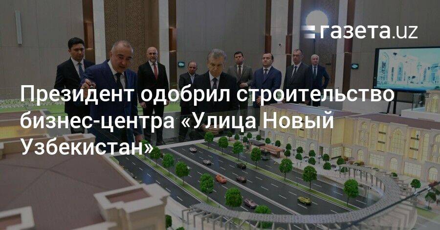 Президент одобрил строительство бизнес-центра «Улица Новый Узбекистан»