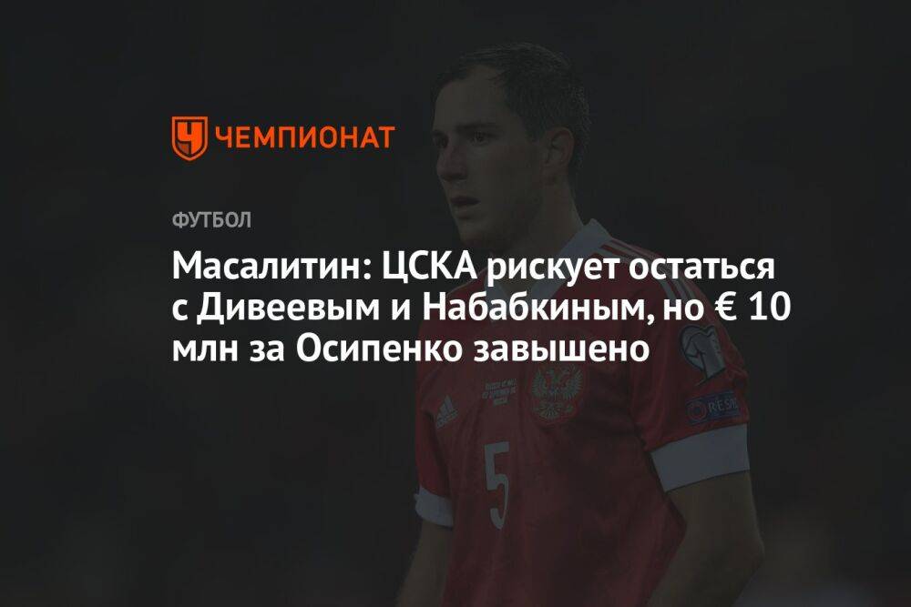 Масалитин: ЦСКА рискует остаться с Дивеевым и Набабкиным, но € 10 млн за Осипенко завышено