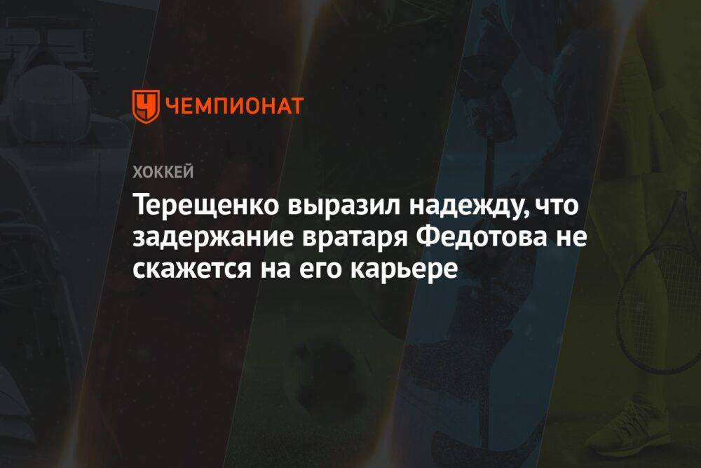 Терещенко выразил надежду, что задержание вратаря Федотова не скажется на его карьере