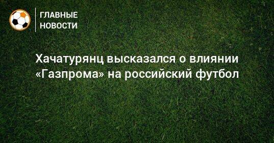 Хачатурянц высказался о влиянии «Газпрома» на российский футбол