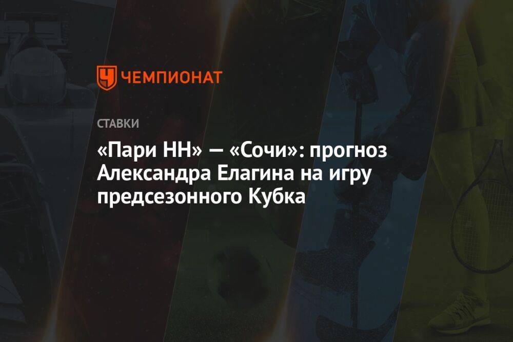«Пари НН» — «Сочи»: прогноз Александра Елагина на игру предсезонного Кубка