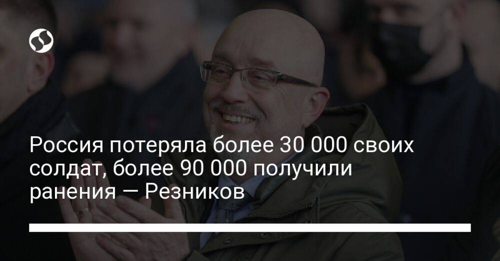 Россия потеряла более 30 000 своих солдат, более 90 000 получили ранения — Резников