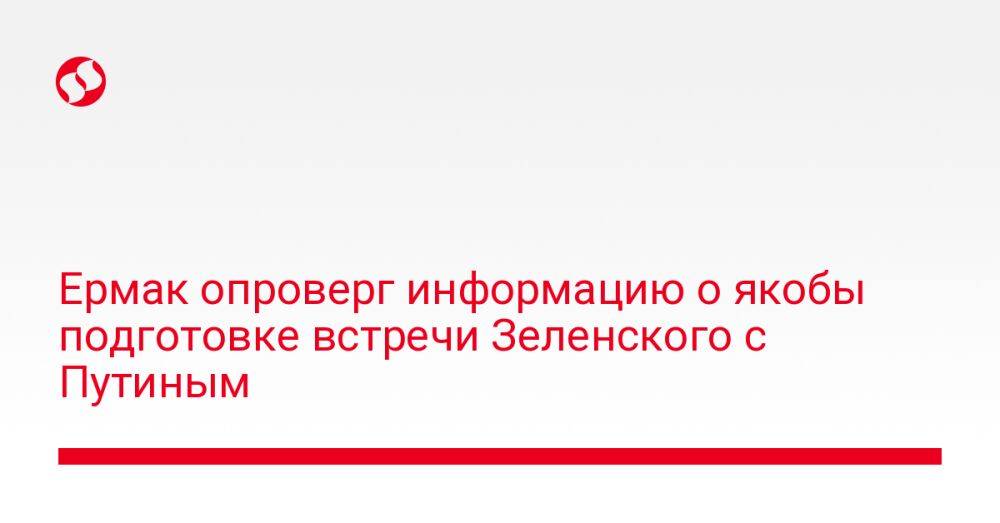 Ермак опроверг информацию о якобы подготовке встречи Зеленского с Путиным