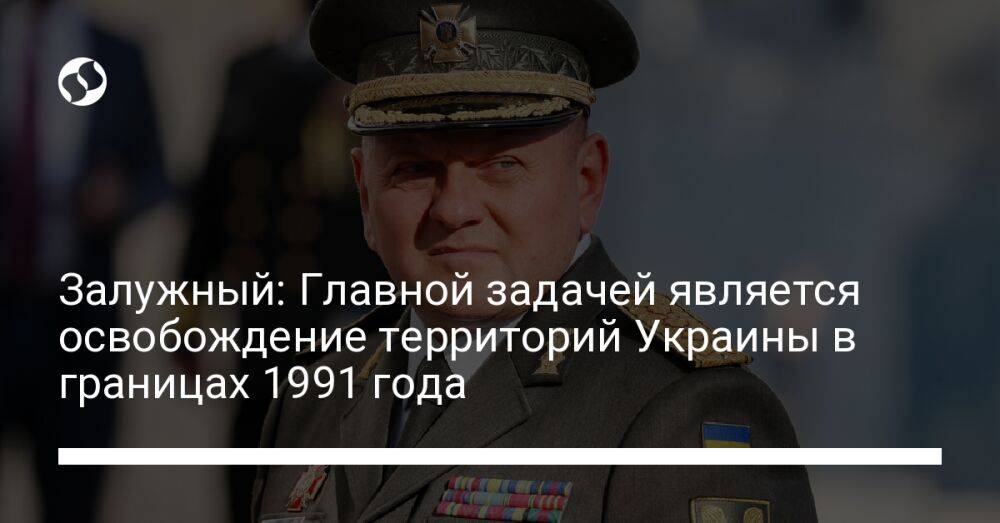 Залужный: Главной задачей является освобождение территорий Украины в границах 1991 года