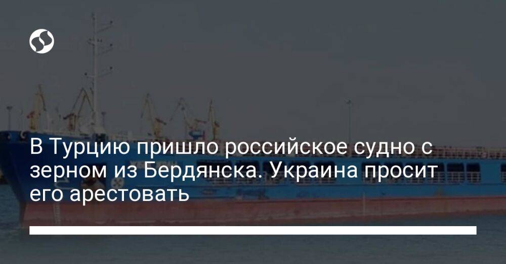 В Турцию пришло российское судно с зерном из Бердянска. Украина просит его арестовать