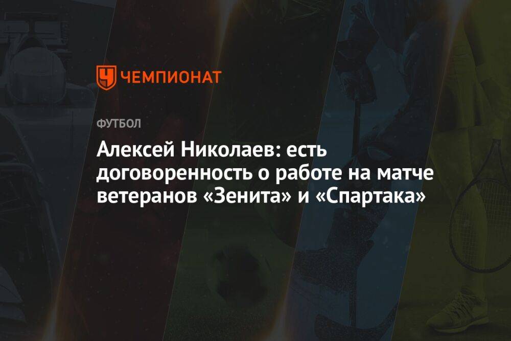 Алексей Николаев: есть договоренность о работе на матче ветеранов «Зенита» и «Спартака»