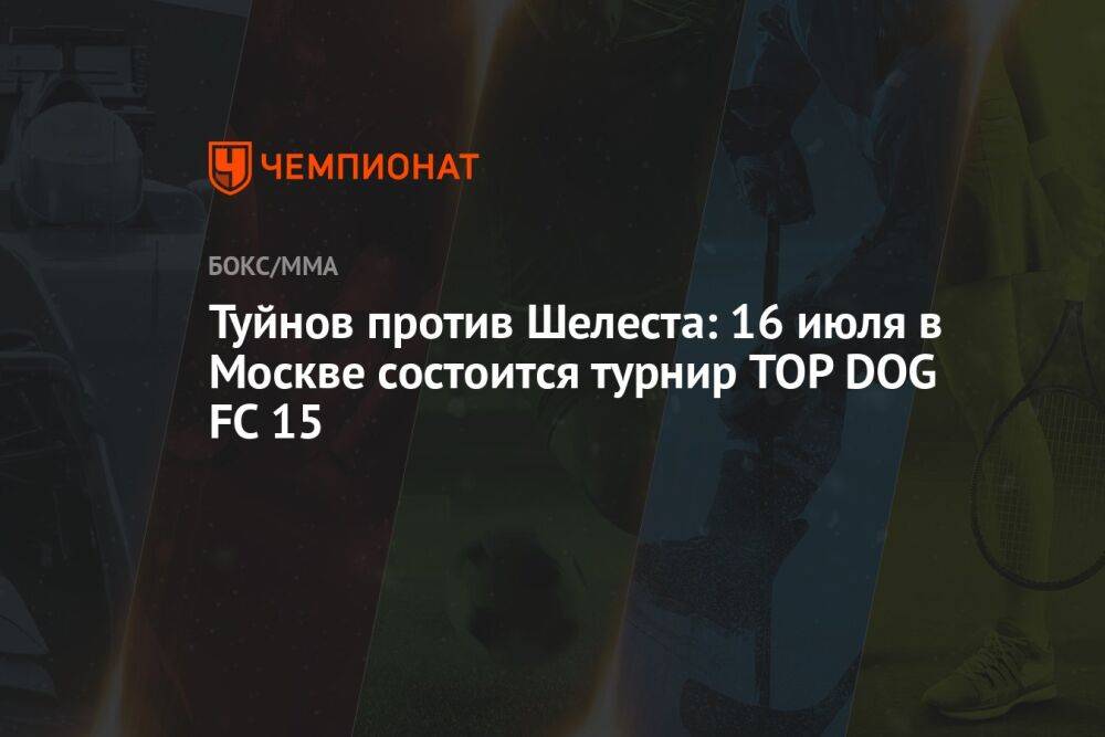 Туйнов против Шелеста: 16 июля в Москве состоится турнир TOP DOG FC 15