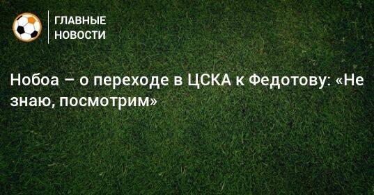 Нобоа – о переходе в ЦСКА к Федотову: «Не знаю, посмотрим»