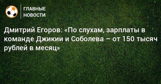 Дмитрий Егоров: «По слухам, зарплаты в команде Джикии и Соболева – от 150 тысяч рублей в месяц»