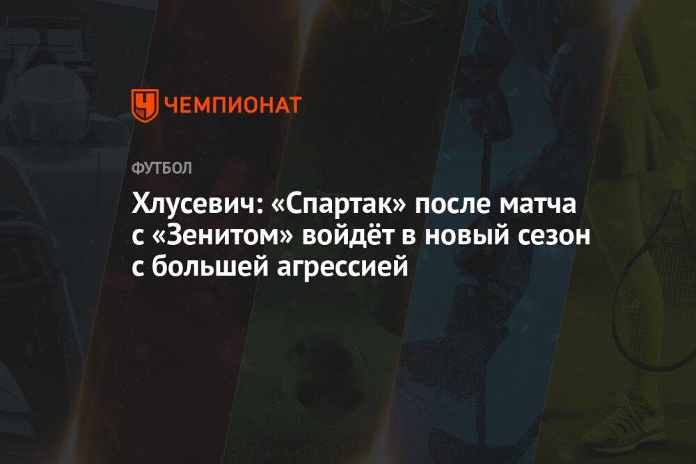 Хлусевич: «Спартак» после матча с «Зенитом» войдёт в новый сезон с большей агрессией