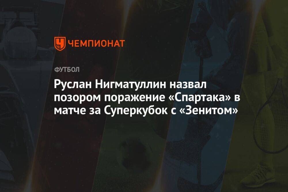 Руслан Нигматуллин назвал позором поражение «Спартака» в матче за Суперкубок с «Зенитом»