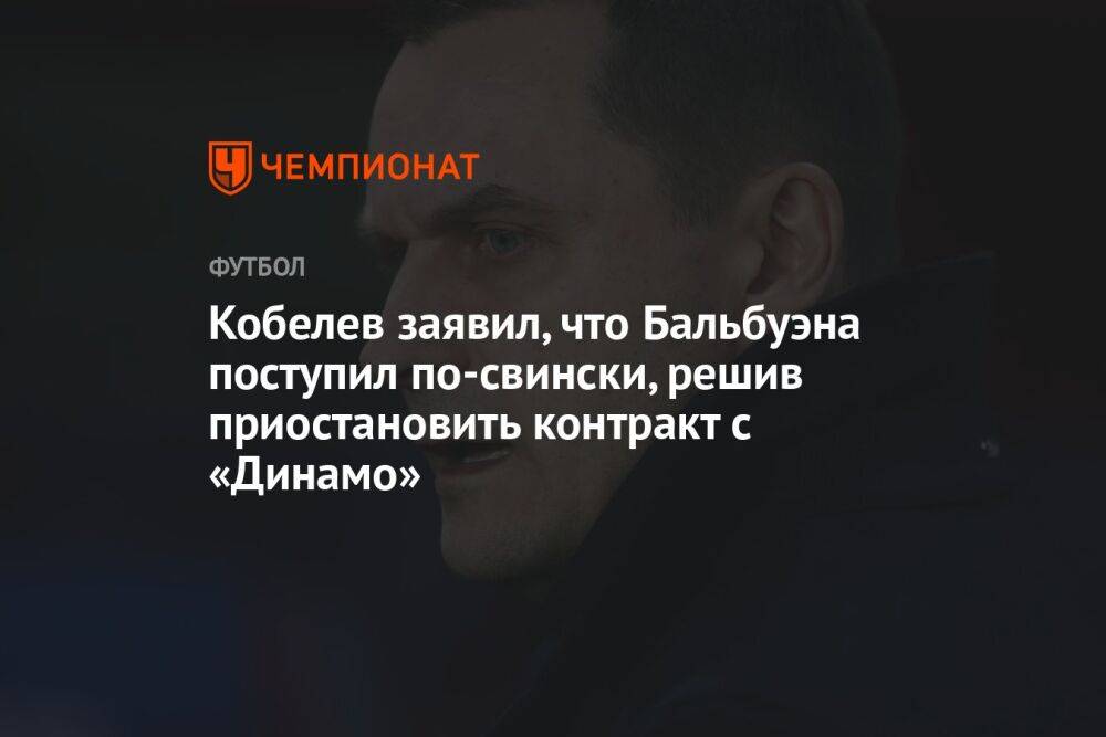 Кобелев заявил, что Бальбуэна поступил по-свински, решив приостановить контракт с «Динамо»