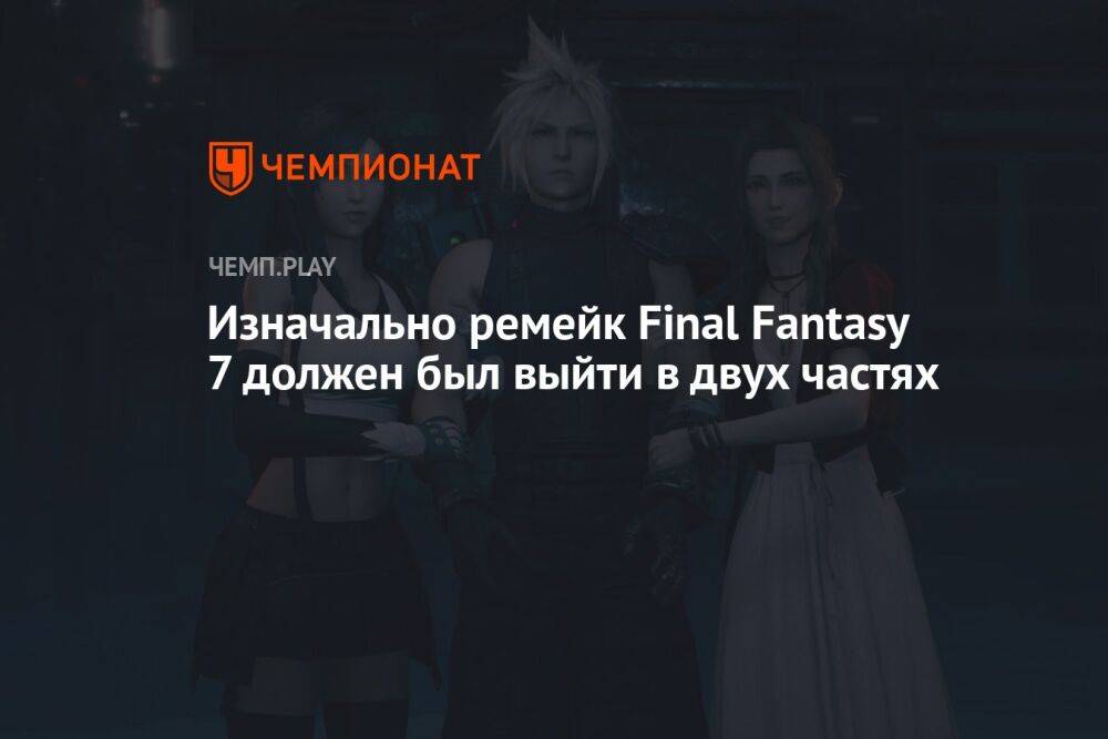 Изначально ремейк Final Fantasy 7 должен был выйти в двух частях