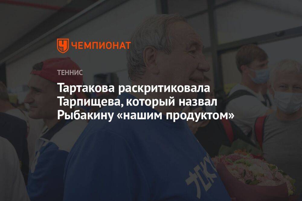 Тартакова раскритиковала Тарпищева, который назвал Рыбакину «нашим продуктом»